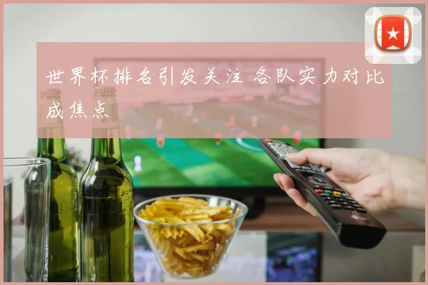 世界杯排名引发关注 各队实力对比成焦点