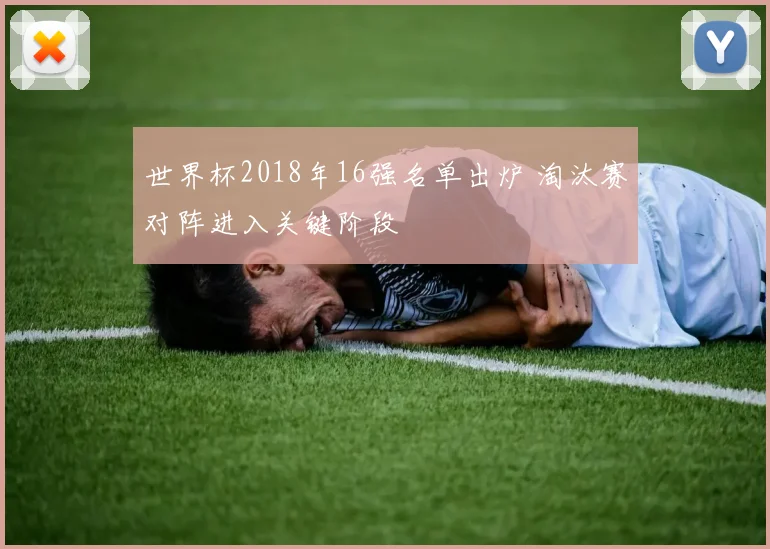 世界杯2018年16强名单出炉 淘汰赛对阵进入关键阶段
