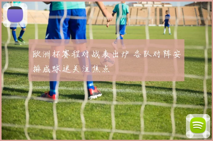 欧洲杯赛程对战表出炉 各队对阵安排成球迷关注焦点