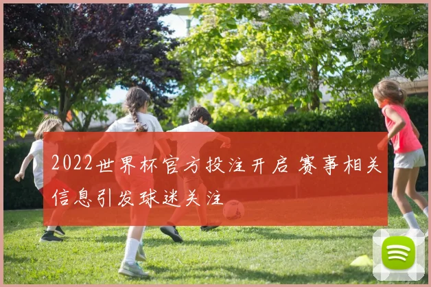 2022世界杯官方投注开启 赛事相关信息引发球迷关注
