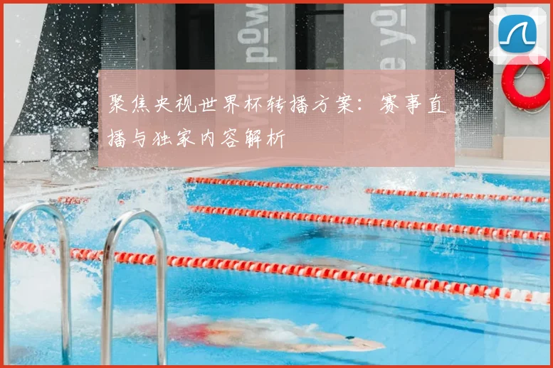聚焦央视世界杯转播方案：赛事直播与独家内容解析