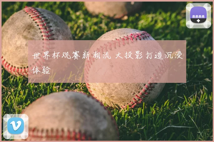世界杯观赛新潮流 大投影打造沉浸体验
