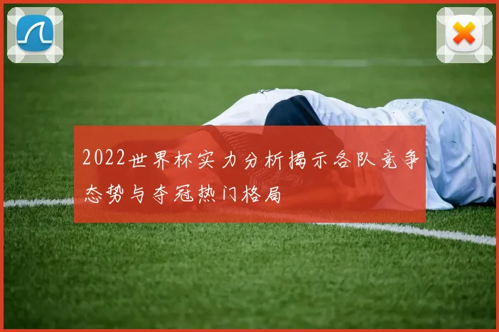 2022世界杯实力分析揭示各队竞争态势与夺冠热门格局