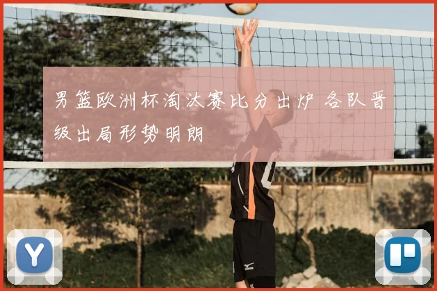 男篮欧洲杯淘汰赛比分出炉 各队晋级出局形势明朗