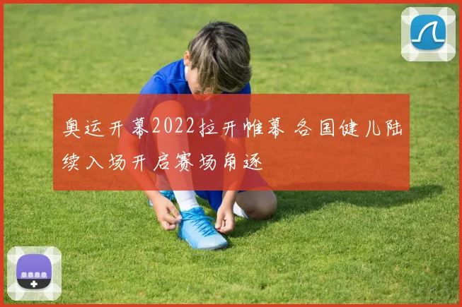 奥运开幕2022拉开帷幕 各国健儿陆续入场开启赛场角逐