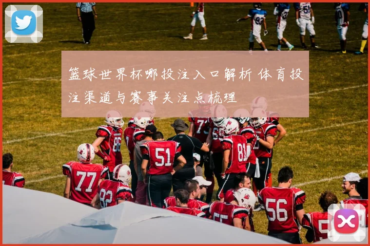 篮球世界杯哪投注入口解析 体育投注渠道与赛事关注点梳理