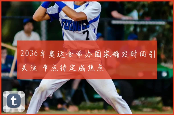 2036年奥运会举办国家确定时间引关注 节点待定成焦点