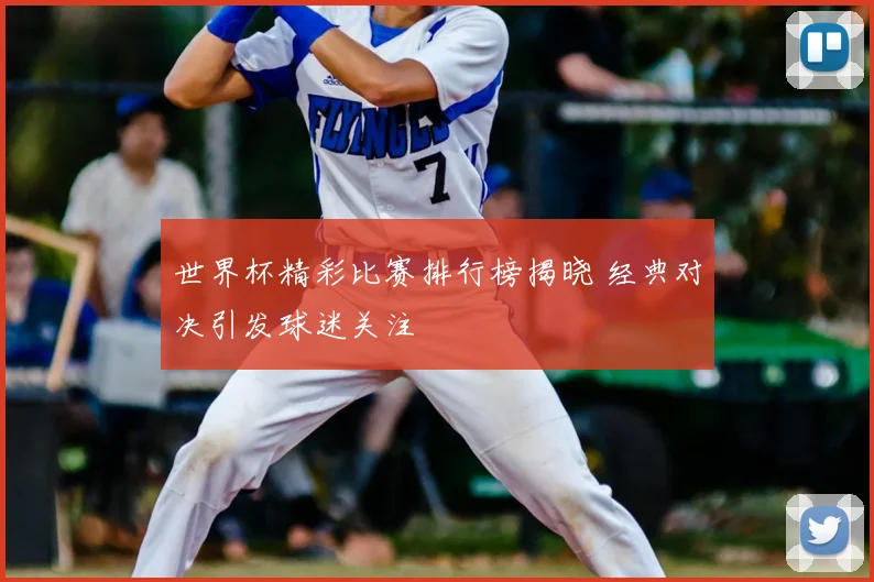 世界杯精彩比赛排行榜揭晓 经典对决引发球迷关注