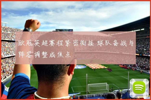 欧冠英超赛程紧密衔接 球队备战与阵容调整成焦点