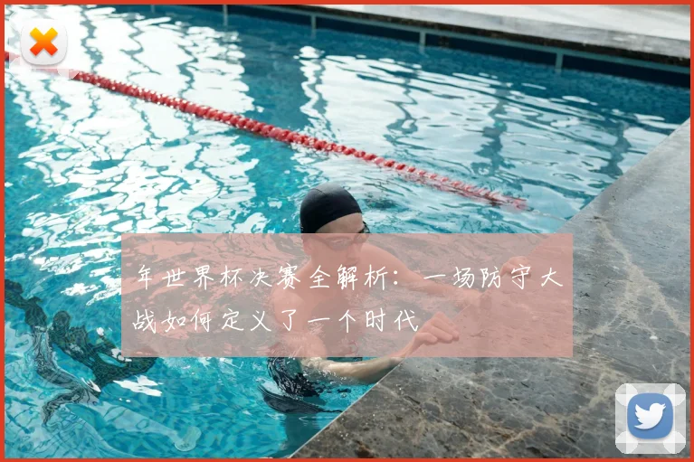 年世界杯决赛全解析:一场防守大战如何定义了一个时代