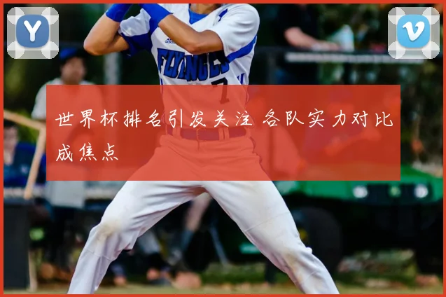 世界杯排名引发关注 各队实力对比成焦点