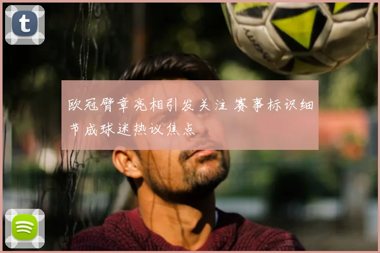 欧冠臂章亮相引发关注 赛事标识细节成球迷热议焦点
