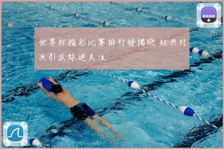 世界杯精彩比赛排行榜揭晓 经典对决引发球迷关注