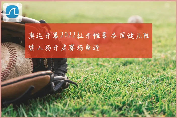 奥运开幕2022拉开帷幕 各国健儿陆续入场开启赛场角逐