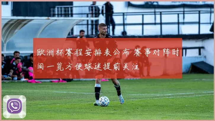 欧洲杯赛程安排表公布 赛事对阵时间一览方便球迷提前关注