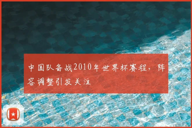 中国队备战2010年世界杯赛程，阵容调整引发关注
