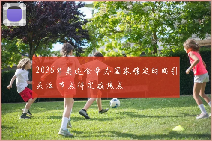 2036年奥运会举办国家确定时间引关注 节点待定成焦点