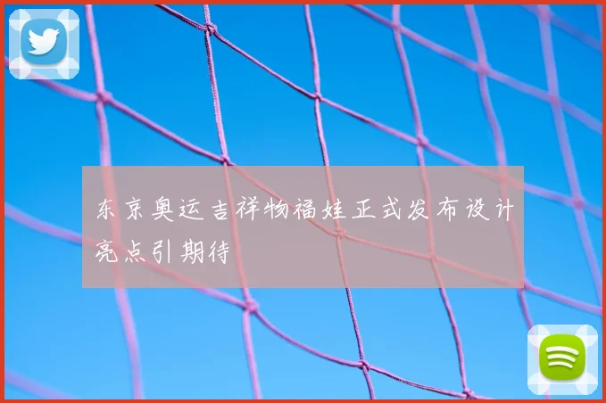 东京奥运吉祥物福娃正式发布设计亮点引期待