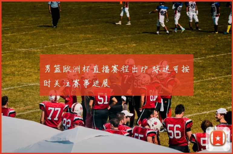 男篮欧洲杯直播赛程出炉 球迷可按时关注赛事进展