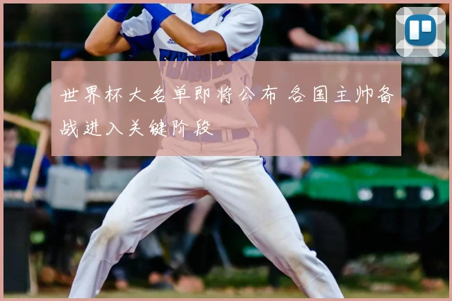 世界杯大名单即将公布 各国主帅备战进入关键阶段