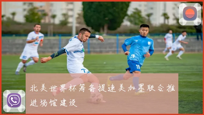 北美世界杯筹备提速美加墨联合推进场馆建设