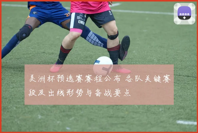 美洲杯预选赛赛程公布 各队关键赛段及出线形势与备战要点