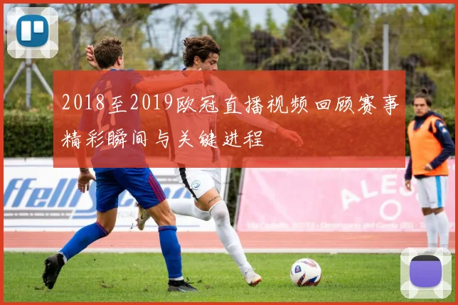 2018至2019欧冠直播视频回顾赛事精彩瞬间与关键进程