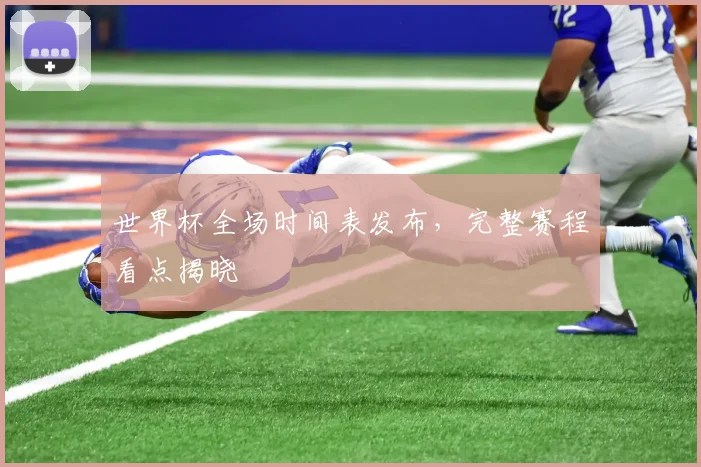 世界杯全场时间表发布,完整赛程看点揭晓