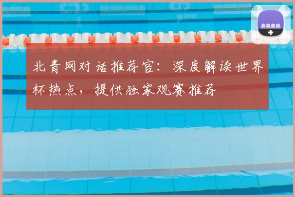 北青网对话推荐官：深度解读世界杯热点，提供独家观赛推荐