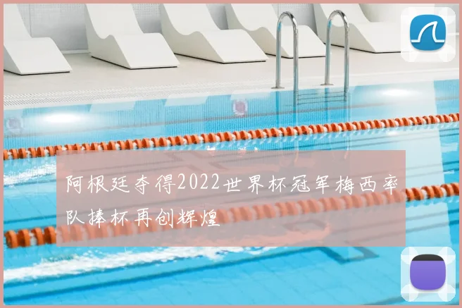 阿根廷夺得2022世界杯冠军梅西率队捧杯再创辉煌