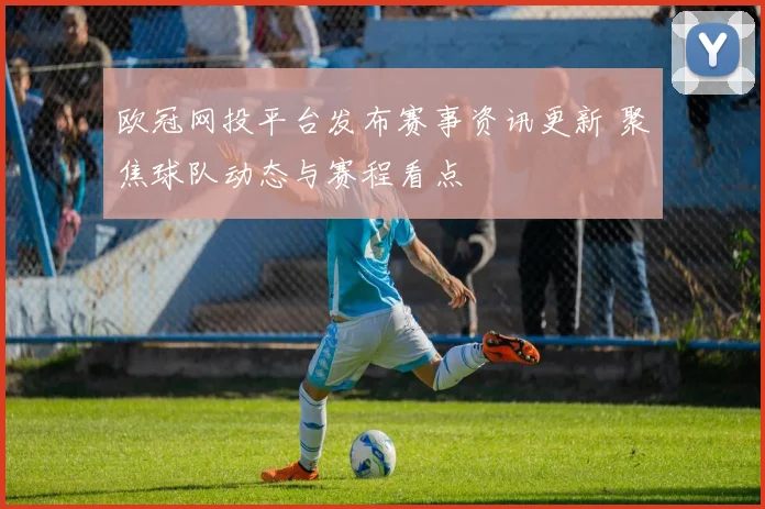 欧冠网投平台发布赛事资讯更新 聚焦球队动态与赛程看点