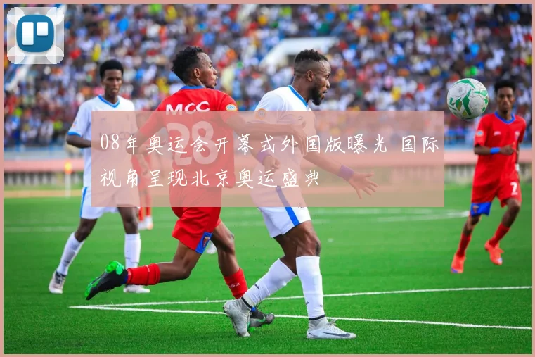 08年奥运会开幕式外国版曝光 国际视角呈现北京奥运盛典