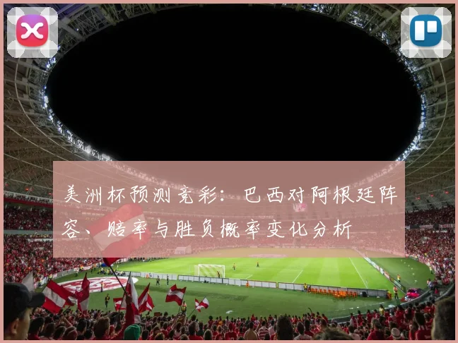 美洲杯预测竞彩：巴西对阿根廷阵容、赔率与胜负概率变化分析