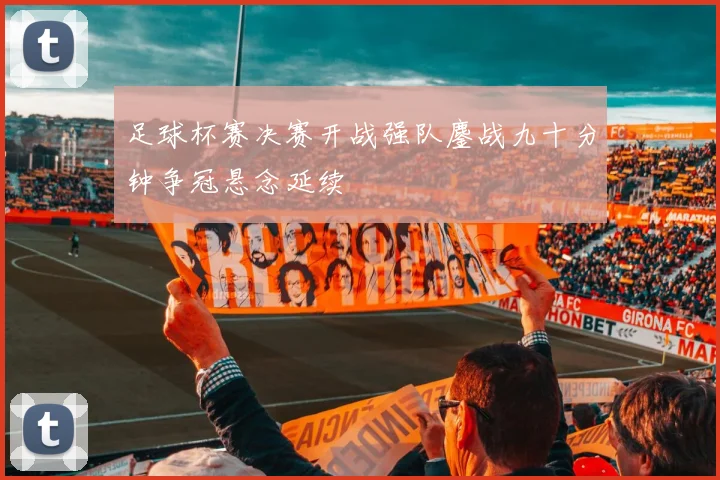 足球杯赛决赛开战强队鏖战九十分钟争冠悬念延续