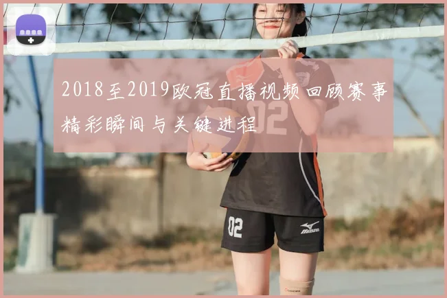 2018至2019欧冠直播视频回顾赛事精彩瞬间与关键进程