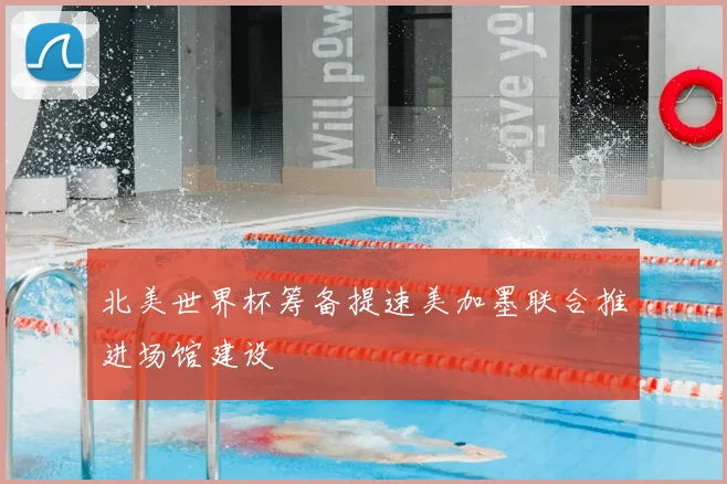 北美世界杯筹备提速美加墨联合推进场馆建设