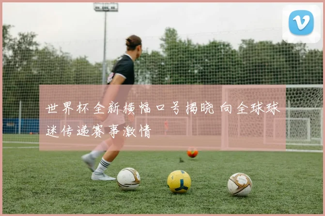 世界杯全新横幅口号揭晓 向全球球迷传递赛事激情
