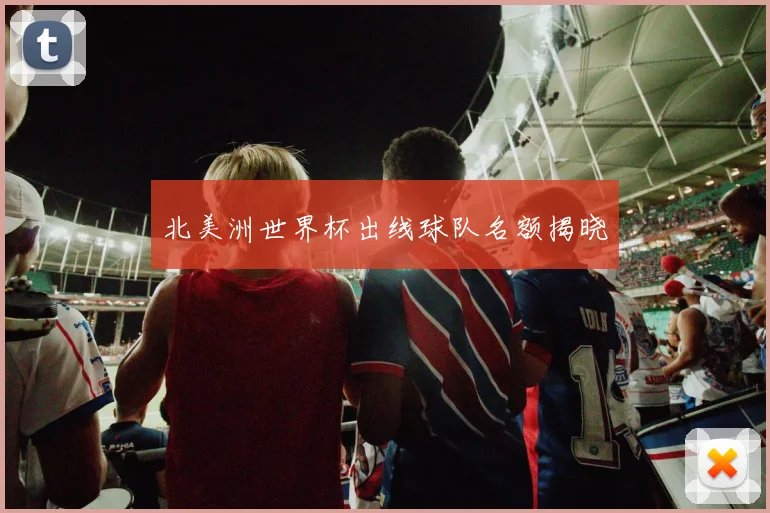 北美洲世界杯出线球队名额揭晓