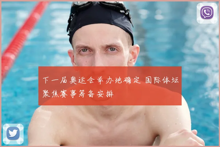 下一届奥运会举办地确定 国际体坛聚焦赛事筹备安排