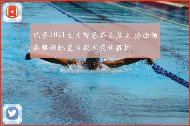 巴萨2021主力阵容亮点盘点 梅西领衔锋线配置与战术变化解析