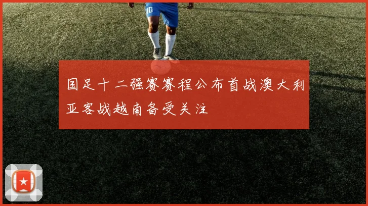 国足十二强赛赛程公布首战澳大利亚客战越南备受关注