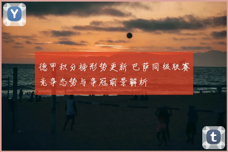 德甲积分榜形势更新 巴萨同级联赛竞争态势与争冠前景解析