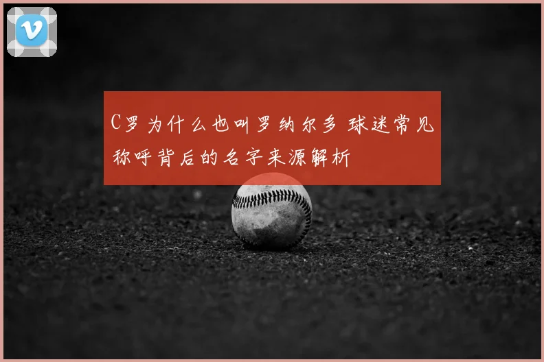 C罗为什么也叫罗纳尔多 球迷常见称呼背后的名字来源解析