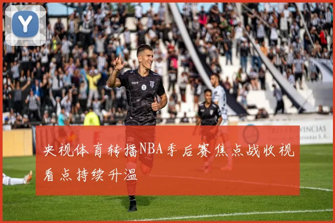 央视体育转播NBA季后赛焦点战收视看点持续升温