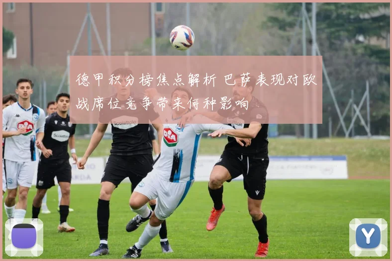 德甲积分榜焦点解析 巴萨表现对欧战席位竞争带来何种影响