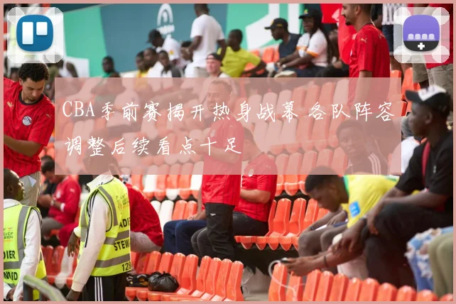 CBA季前赛揭开热身战幕 各队阵容调整后续看点十足