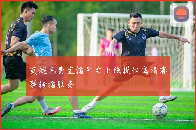 英超免费直播平台上线提供高清赛事转播服务