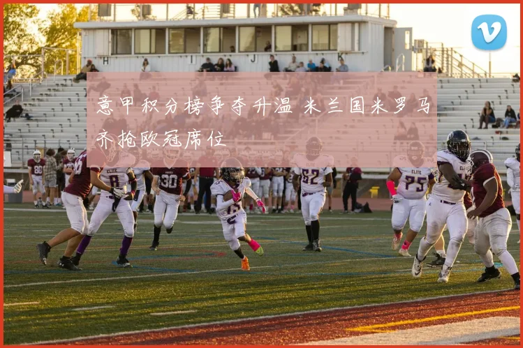 意甲积分榜争夺升温 米兰国米罗马齐抢欧冠席位