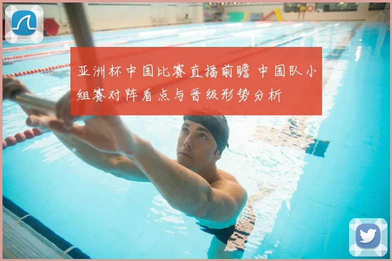 亚洲杯中国比赛直播前瞻 中国队小组赛对阵看点与晋级形势分析