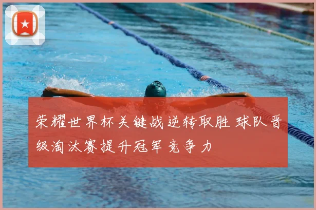荣耀世界杯关键战逆转取胜 球队晋级淘汰赛提升冠军竞争力